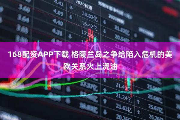 168配资APP下载 格陵兰岛之争给陷入危机的美欧关系火上浇油