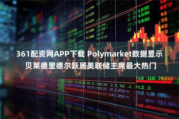 361配资网APP下载 Polymarket数据显示 贝莱德里德尔跃居美联储主席最大热门