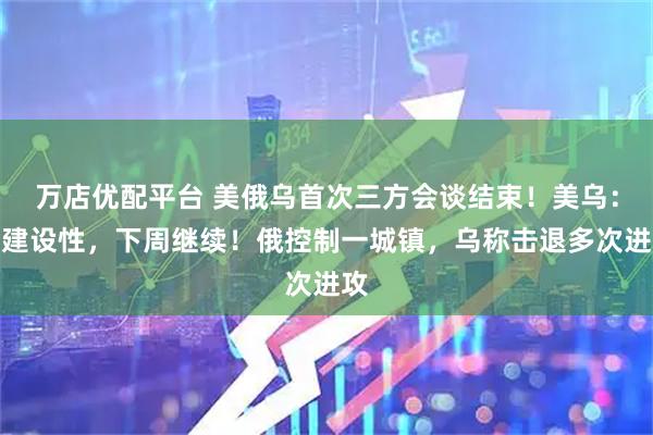 万店优配平台 美俄乌首次三方会谈结束！美乌：有建设性，下周继续！俄控制一城镇，乌称击退多次进攻