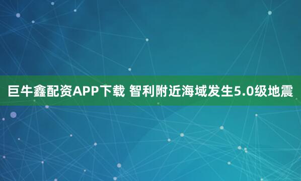 巨牛鑫配资APP下载 智利附近海域发生5.0级地震