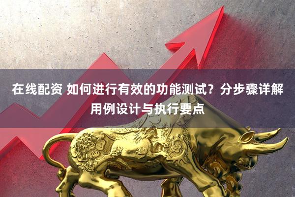 在线配资 如何进行有效的功能测试？分步骤详解用例设计与执行要点