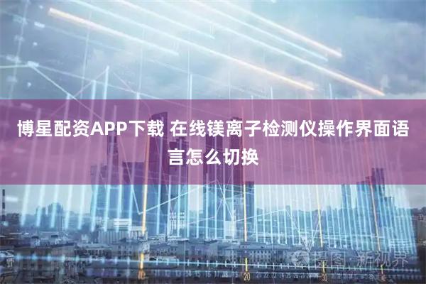 博星配资APP下载 在线镁离子检测仪操作界面语言怎么切换