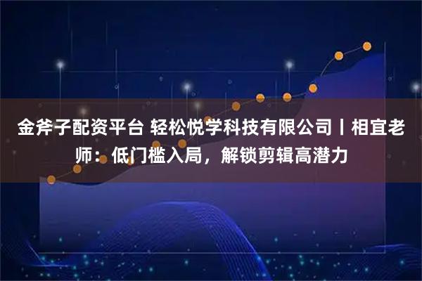 金斧子配资平台 轻松悦学科技有限公司丨相宜老师：低门槛入局，解锁剪辑高潜力