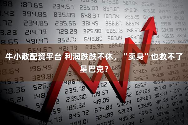 牛小散配资平台 利润跌跌不休，“卖身”也救不了星巴克？