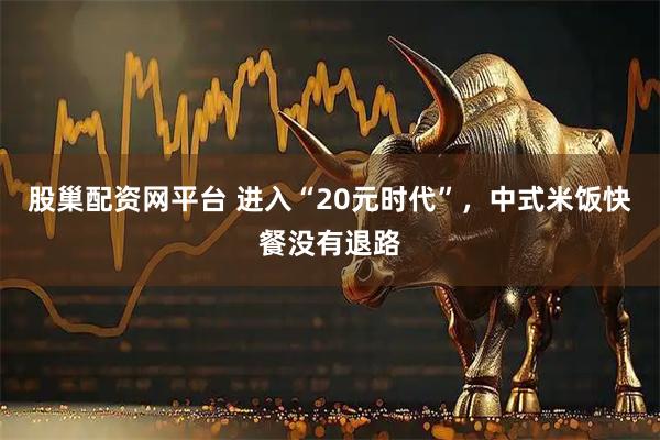 股巢配资网平台 进入“20元时代”，中式米饭快餐没有退路