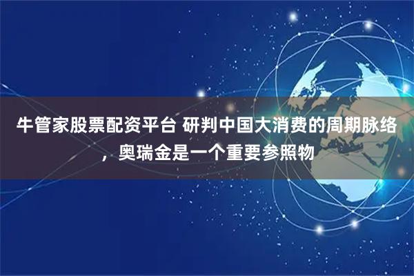 牛管家股票配资平台 研判中国大消费的周期脉络，奥瑞金是一个重要参照物
