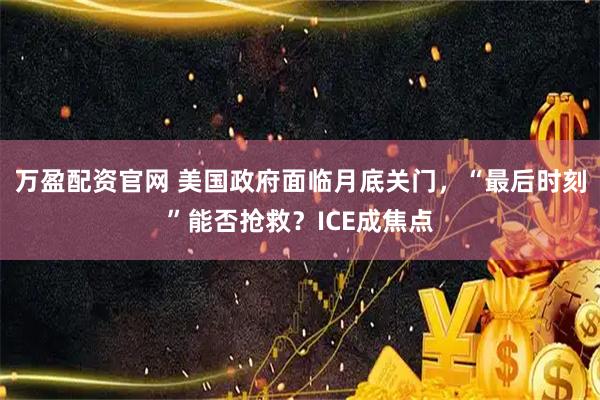 万盈配资官网 美国政府面临月底关门，“最后时刻”能否抢救？ICE成焦点