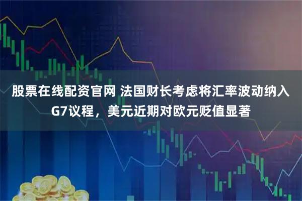 股票在线配资官网 法国财长考虑将汇率波动纳入G7议程，美元近期对欧元贬值显著