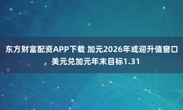 东方财富配资APP下载 加元2026年或迎升值窗口，美元兑加元年末目标1.31