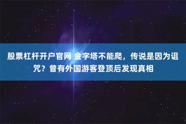 股票杠杆开户官网 金字塔不能爬，传说是因为诅咒？曾有外国游客登顶后发现真相