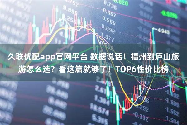久联优配app官网平台 数据说话！福州到庐山旅游怎么选？看这篇就够了！TOP6性价比榜