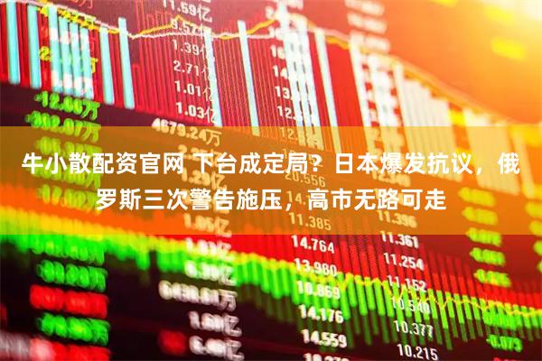 牛小散配资官网 下台成定局？日本爆发抗议，俄罗斯三次警告施压，高市无路可走
