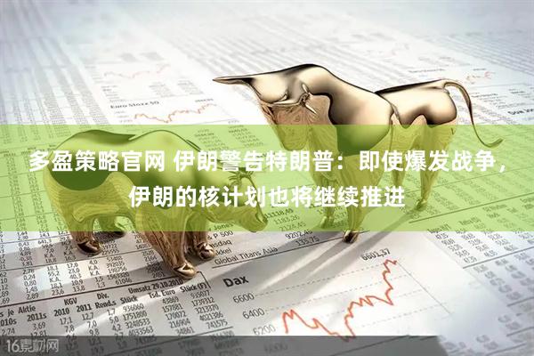 多盈策略官网 伊朗警告特朗普：即使爆发战争，伊朗的核计划也将继续推进
