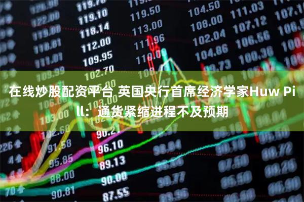 在线炒股配资平台 英国央行首席经济学家Huw Pill：通货紧缩进程不及预期