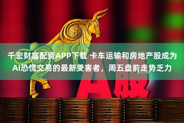 千宏财富配资APP下载 卡车运输和房地产股成为AI恐慌交易的最新受害者，周五盘前走势乏力
