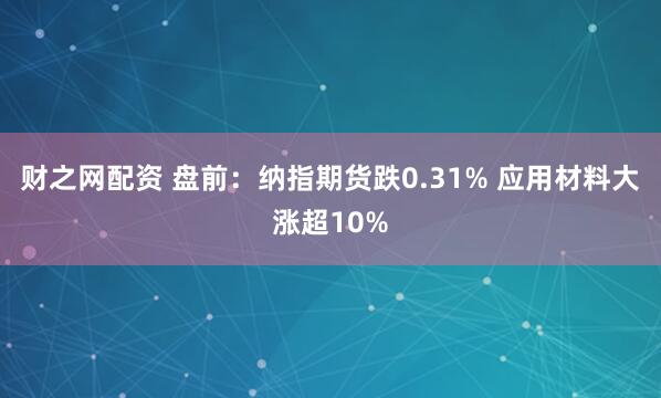 财之网配资 盘前：纳指期货跌0.31% 应用材料大涨超10%