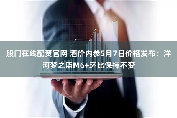 股门在线配资官网 酒价内参5月7日价格发布：洋河梦之蓝M6+环比保持不变