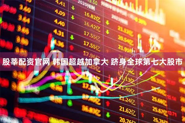 股莘配资官网 韩国超越加拿大 跻身全球第七大股市
