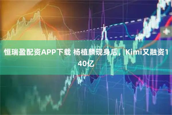 恒瑞盈配资APP下载 杨植麟现身后，Kimi又融资140亿
