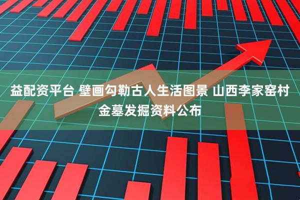 益配资平台 壁画勾勒古人生活图景 山西李家窑村金墓发掘资料公布