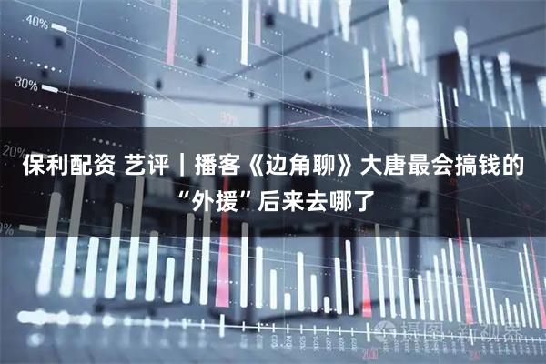 保利配资 艺评｜播客《边角聊》大唐最会搞钱的“外援”后来去哪了