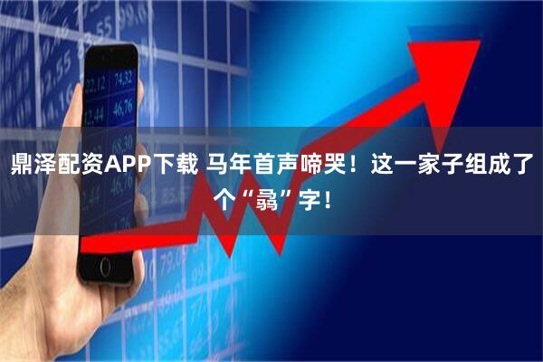 鼎泽配资APP下载 马年首声啼哭！这一家子组成了个“骉”字！