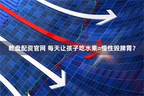 乾盘配资官网 每天让孩子吃水果=慢性毁脾胃？