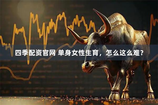 四季配资官网 单身女性生育，怎么这么难？