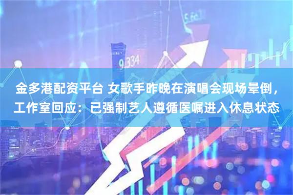 金多港配资平台 女歌手昨晚在演唱会现场晕倒，工作室回应：已强制艺人遵循医嘱进入休息状态